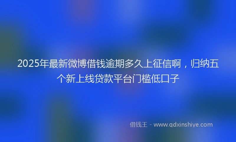 2025年最新微博借钱逾期多久上征信啊，归纳五个新上线贷款平台门槛低口子