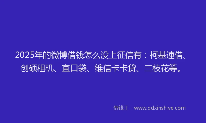 2025年的微博借钱怎么没上征信有：柯基速借、创硕租机、宜口袋、维信卡卡贷、三枝花等。