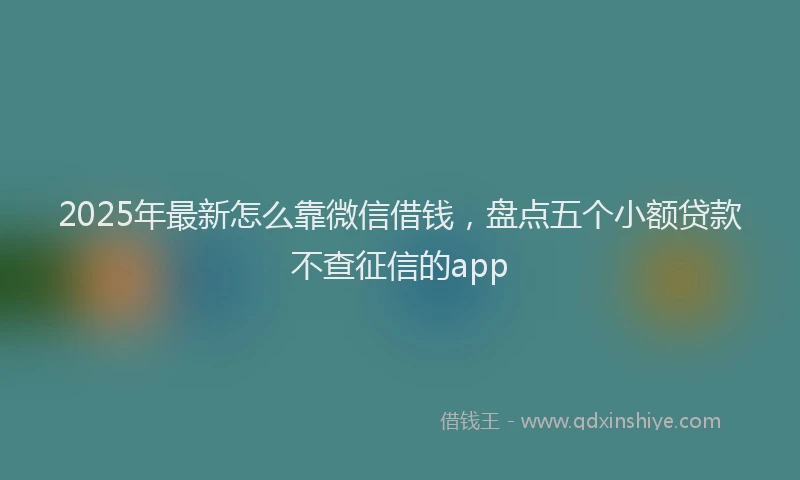 2025年最新怎么靠微信借钱，盘点五个小额贷款不查征信的app
