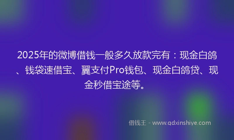 2025年的微博借钱一般多久放款完有：现金白鸽、钱袋速借宝、翼支付Pro钱包、现金白鸽贷、现金秒借宝途等。