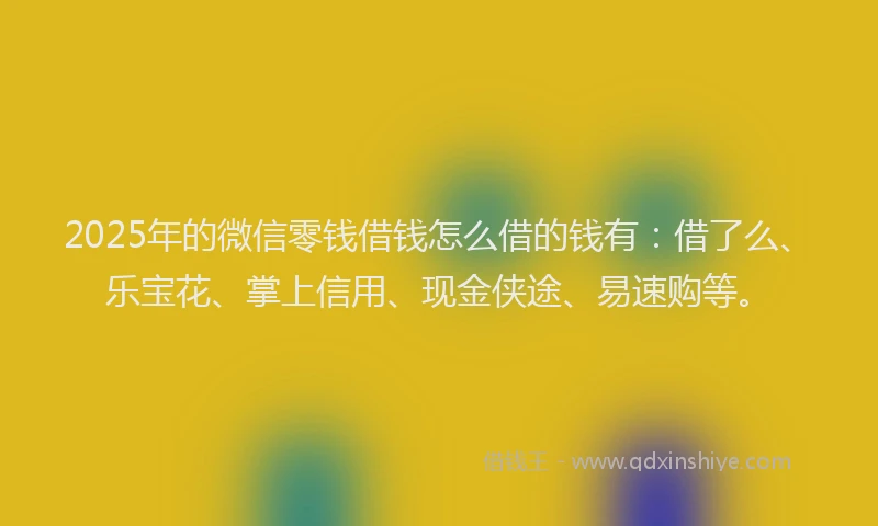 2025年的微信零钱借钱怎么借的钱有：借了么、乐宝花、掌上信用、现金侠途、易速购等。