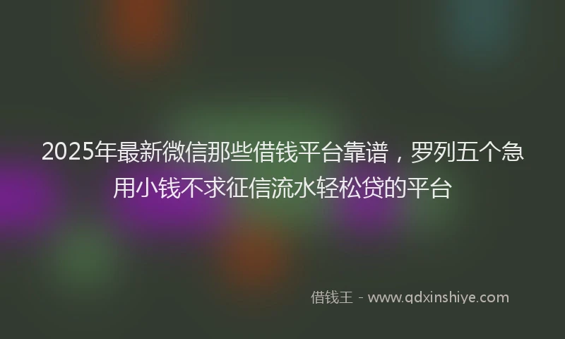 2025年最新微信那些借钱平台靠谱，罗列五个急用小钱不求征信流水轻松贷的平台