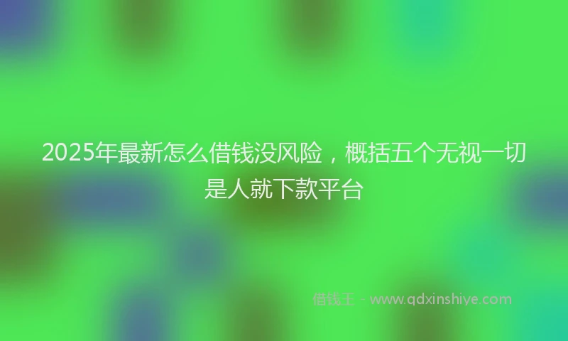 2025年最新怎么借钱没风险，概括五个无视一切是人就下款平台