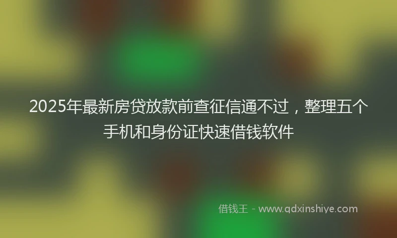 2025年最新房贷放款前查征信通不过，整理五个手机和身份证快速借钱软件