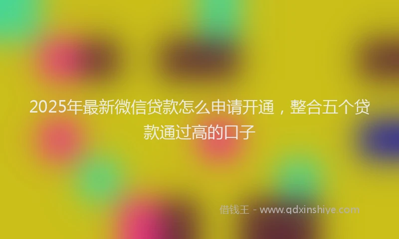 2025年最新微信贷款怎么申请开通，整合五个贷款通过高的口子