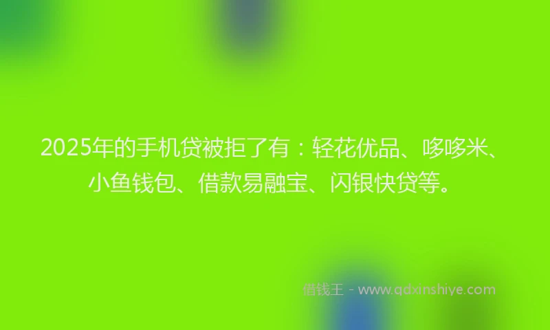 2025年的手机贷被拒了有：轻花优品、哆哆米、小鱼钱包、借款易融宝、闪银快贷等。