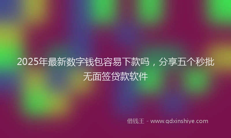 2025年最新数字钱包容易下款吗，分享五个秒批无面签贷款软件