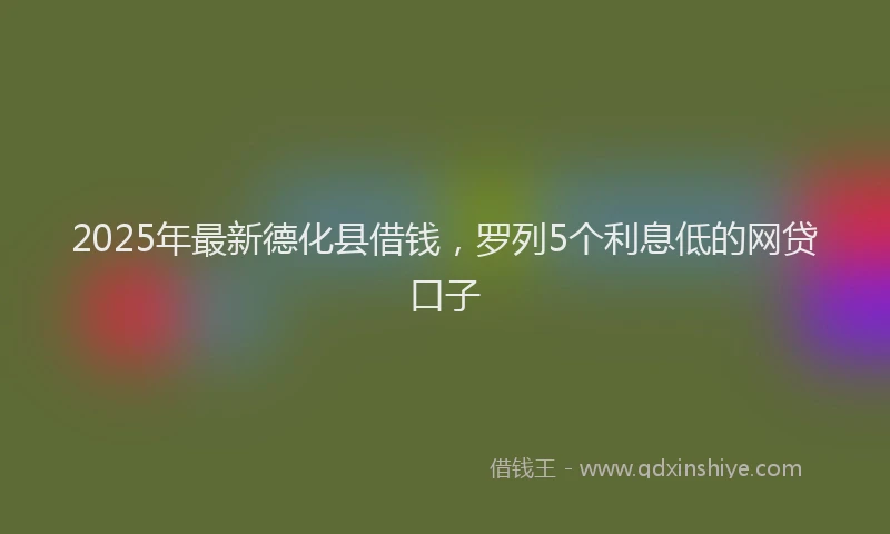 2025年最新德化县借钱，罗列5个利息低的网贷口子