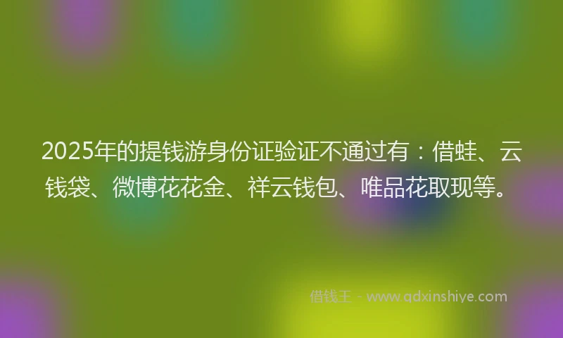 2025年的提钱游身份证验证不通过有：借蛙、云钱袋、微博花花金、祥云钱包、唯品花取现等。