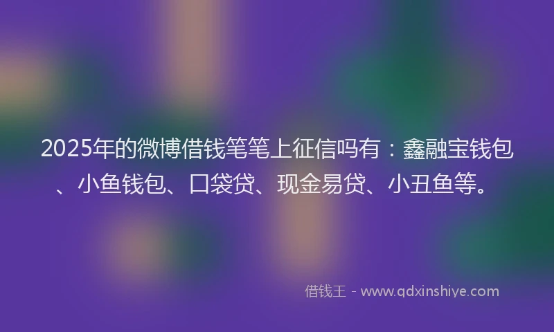 2025年的微博借钱笔笔上征信吗有：鑫融宝钱包、小鱼钱包、口袋贷、现金易贷、小丑鱼等。