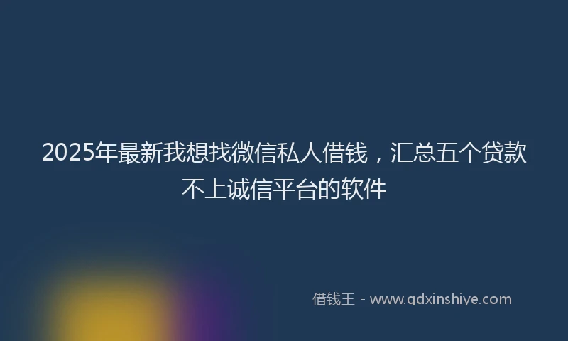 2025年最新我想找微信私人借钱，汇总五个贷款不上诚信平台的软件