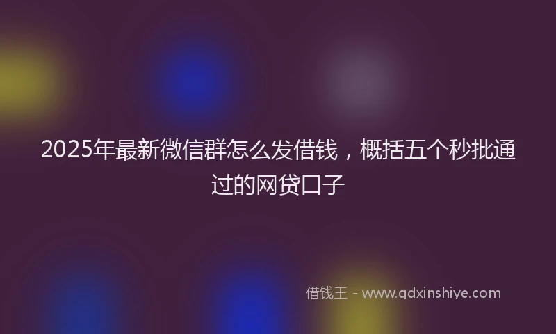 2025年最新微信群怎么发借钱，概括五个秒批通过的网贷口子