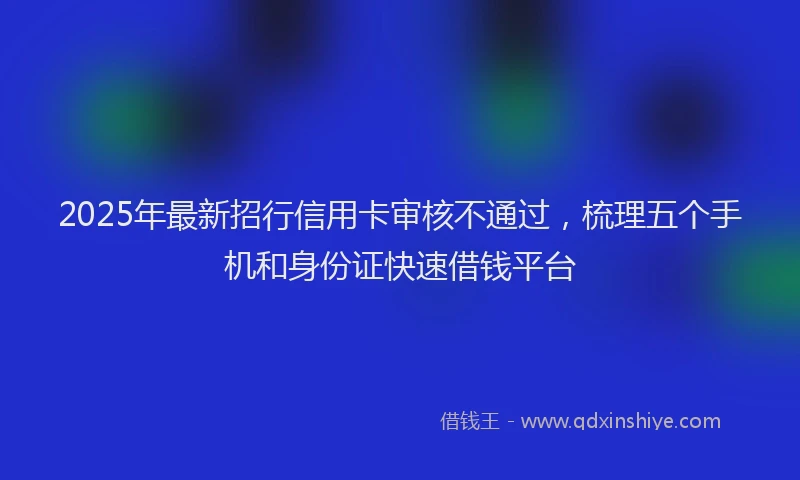 2025年最新招行信用卡审核不通过，梳理五个手机和身份证快速借钱平台