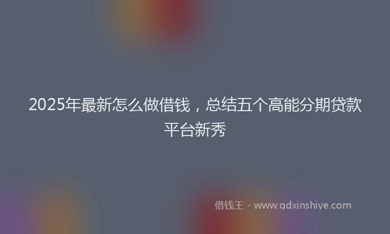 2025年最新怎么做借钱，总结五个高能分期贷款平台新秀