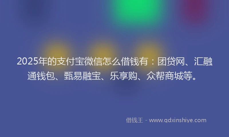 2025年的支付宝微信怎么借钱有：团贷网、汇融通钱包、甄易融宝、乐享购、众帮商城等。