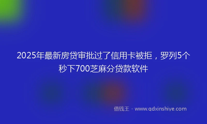 2025年最新房贷审批过了信用卡被拒，罗列5个秒下700芝麻分贷款软件