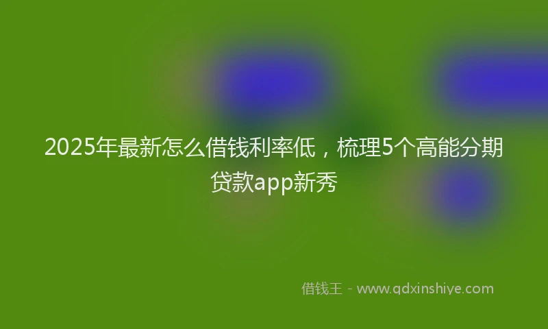 2025年最新怎么借钱利率低，梳理5个高能分期贷款app新秀