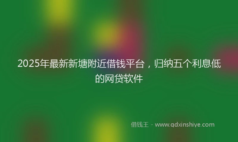 2025年最新新塘附近借钱平台，归纳五个利息低的网贷软件