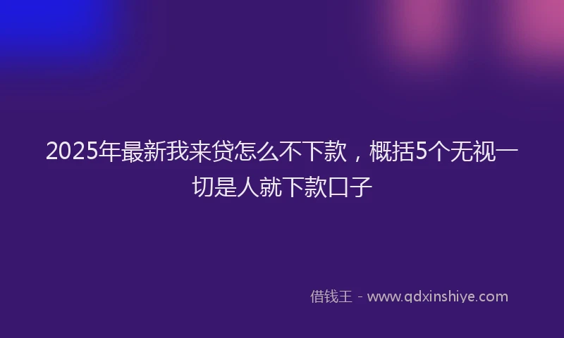 2025年最新我来贷怎么不下款，概括5个无视一切是人就下款口子