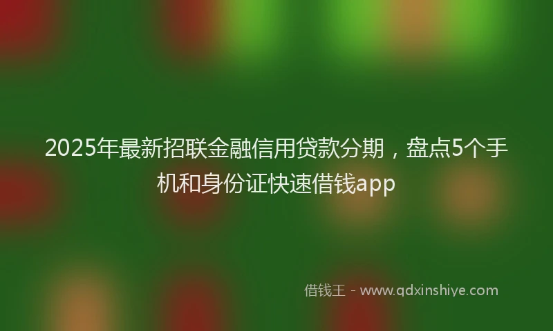2025年最新招联金融信用贷款分期，盘点5个手机和身份证快速借钱app