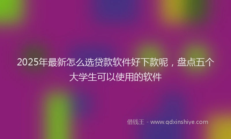 2025年最新怎么选贷款软件好下款呢，盘点五个大学生可以使用的软件