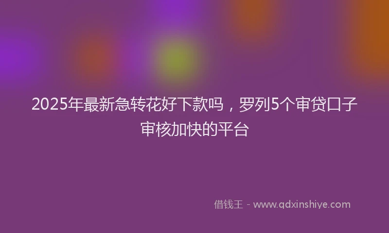 2025年最新急转花好下款吗，罗列5个审贷口子审核加快的平台