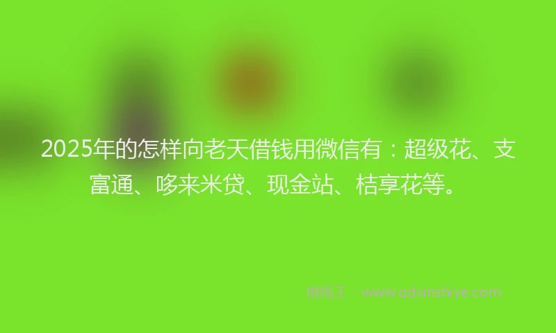 2025年的怎样向老天借钱用微信有：超级花、支富通、哆来米贷、现金站、桔享花等。