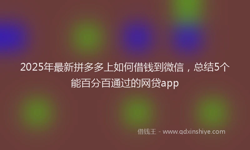2025年最新拼多多上如何借钱到微信，总结5个能百分百通过的网贷app