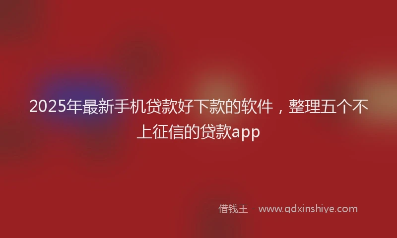 2025年最新手机贷款好下款的软件，整理五个不上征信的贷款app