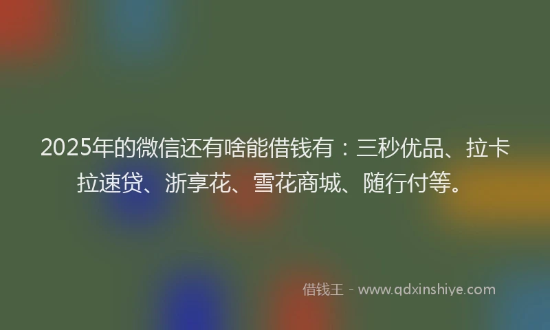2025年的微信还有啥能借钱有：三秒优品、拉卡拉速贷、浙享花、雪花商城、随行付等。