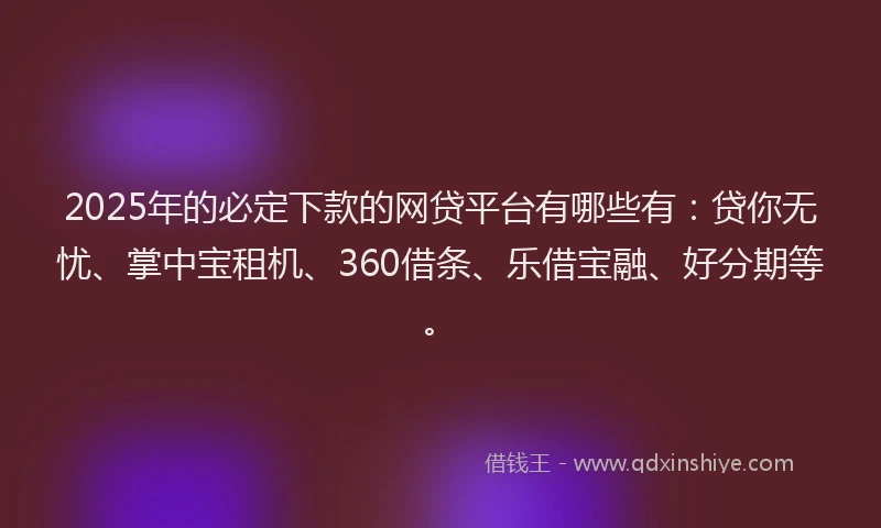 2025年的必定下款的网贷平台有哪些有：贷你无忧、掌中宝租机、360借条、乐借宝融、好分期等。