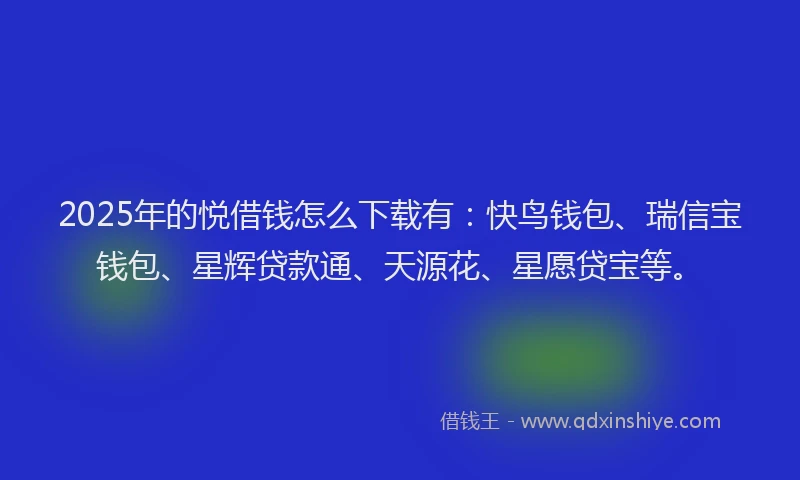 2025年的悦借钱怎么下载有：快鸟钱包、瑞信宝钱包、星辉贷款通、天源花、星愿贷宝等。