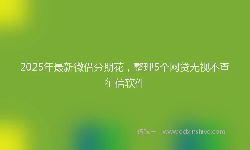2025年最新微借分期花，整理5个网贷无视不查征信软件