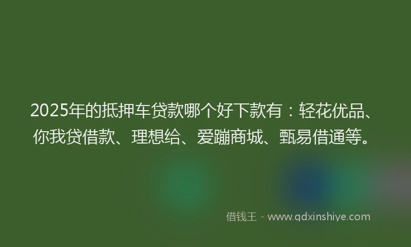 2025年的抵押车贷款哪个好下款有：轻花优品、你我贷借款、理想给、爱蹦商城、甄易借通等。