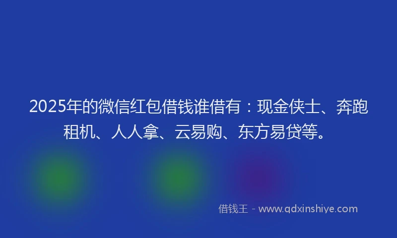 2025年的微信红包借钱谁借有：现金侠士、奔跑租机、人人拿、云易购、东方易贷等。