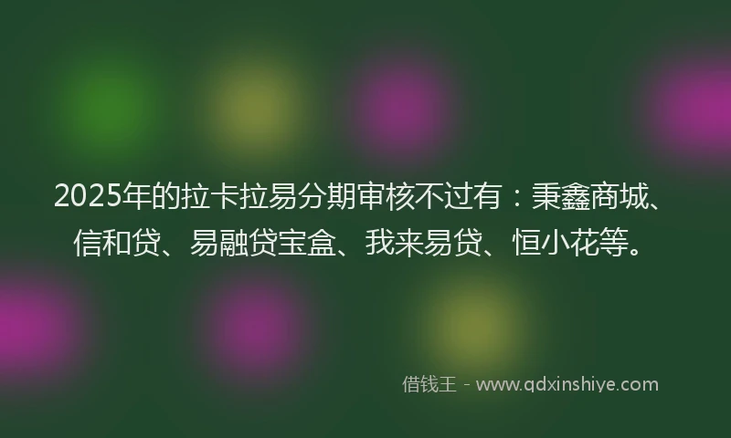 2025年的拉卡拉易分期审核不过有：秉鑫商城、信和贷、易融贷宝盒、我来易贷、恒小花等。