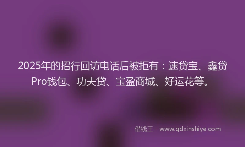 2025年的招行回访电话后被拒有：速贷宝、鑫贷Pro钱包、功夫贷、宝盈商城、好运花等。