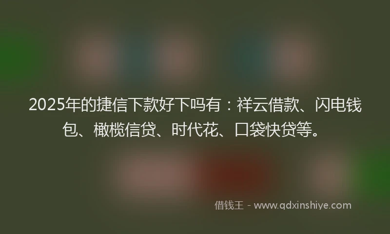 2025年的捷信下款好下吗有：祥云借款、闪电钱包、橄榄信贷、时代花、口袋快贷等。