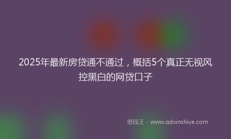 2025年最新房贷通不通过，概括5个真正无视风控黑白的网贷口子