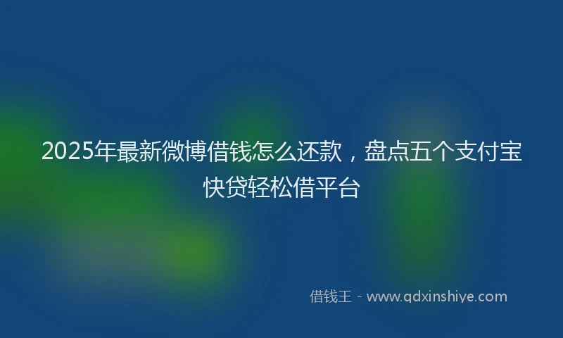 2025年最新微博借钱怎么还款，盘点五个支付宝快贷轻松借平台