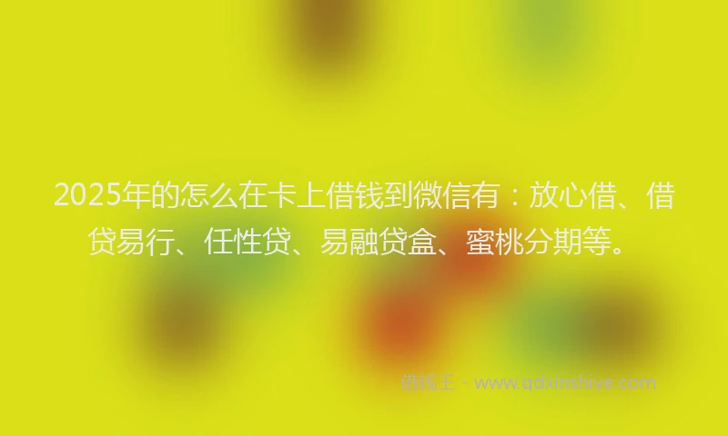 2025年的怎么在卡上借钱到微信有：放心借、借贷易行、任性贷、易融贷盒、蜜桃分期等。