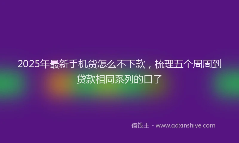 2025年最新手机货怎么不下款，梳理五个周周到贷款相同系列的口子