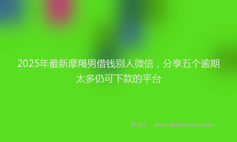 2025年最新摩羯男借钱别人微信，分享五个逾期太多仍可下款的平台