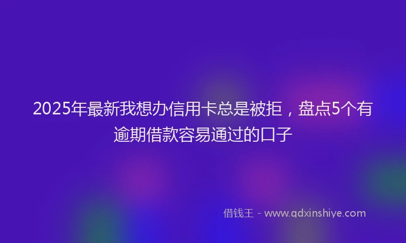 2025年最新我想办信用卡总是被拒，盘点5个有逾期借款容易通过的口子