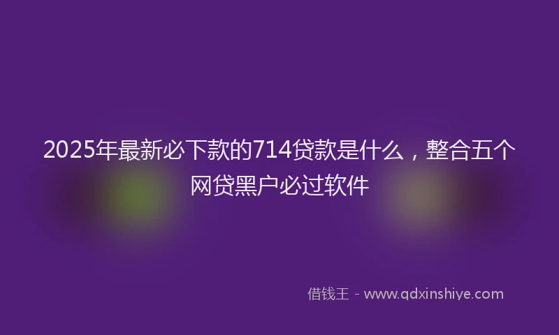 2025年最新必下款的714贷款是什么，整合五个网贷黑户必过软件
