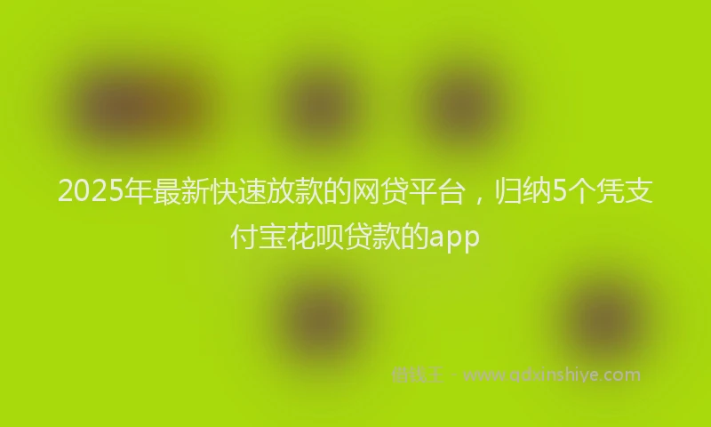 2025年最新快速放款的网贷平台，归纳5个凭支付宝花呗贷款的app