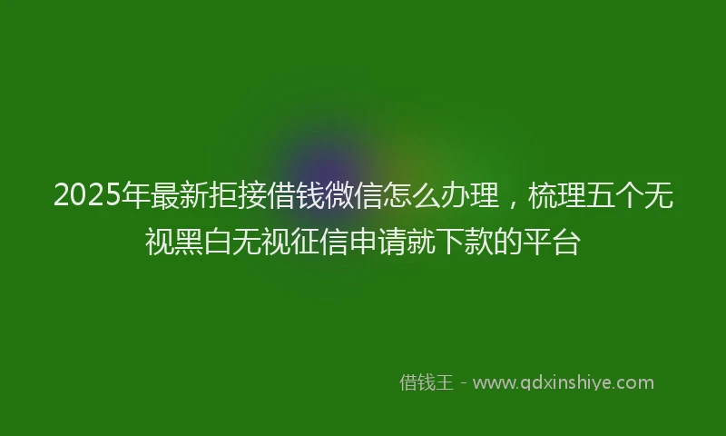 2025年最新拒接借钱微信怎么办理，梳理五个无视黑白无视征信申请就下款的平台