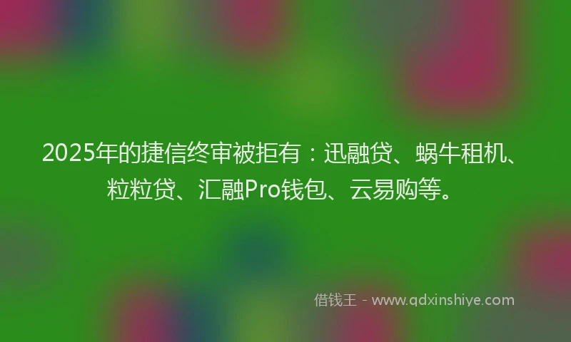 2025年的捷信终审被拒有：迅融贷、蜗牛租机、粒粒贷、汇融Pro钱包、云易购等。