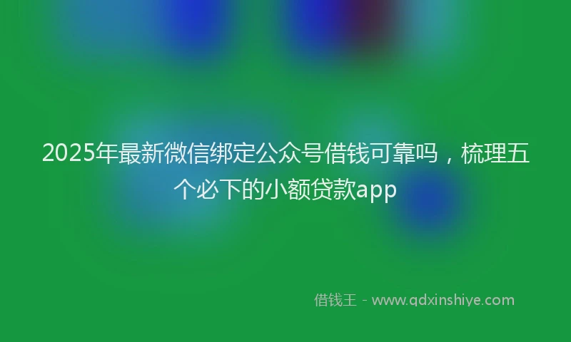 2025年最新微信绑定公众号借钱可靠吗，梳理五个必下的小额贷款app