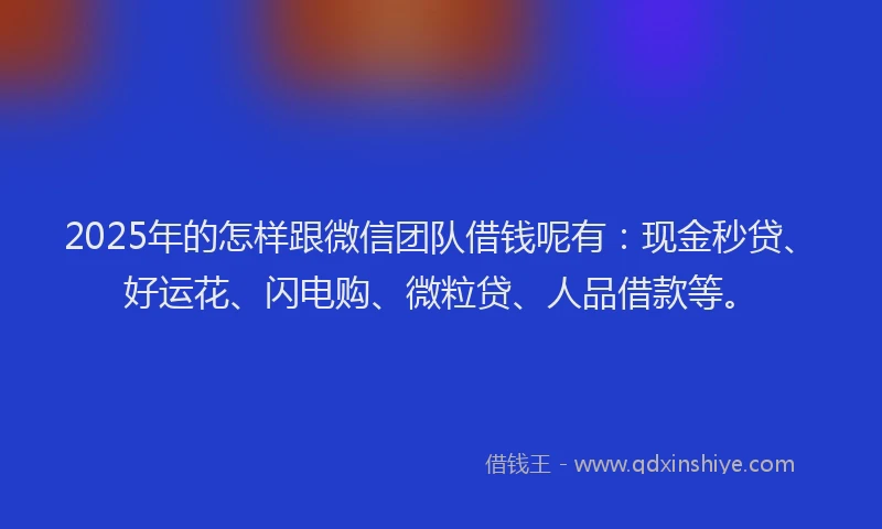 2025年的怎样跟微信团队借钱呢有：现金秒贷、好运花、闪电购、微粒贷、人品借款等。